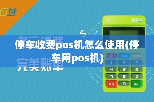停车收费pos机怎么使用(停车用pos机)