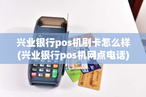 兴业银行pos机刷卡怎么样(兴业银行pos机网点电话)