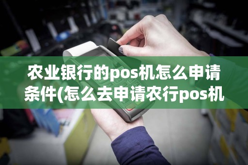 农业银行的pos机怎么申请条件(怎么去申请农行pos机)