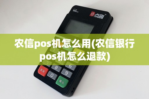 农信pos机怎么用(农信银行pos机怎么退款)
