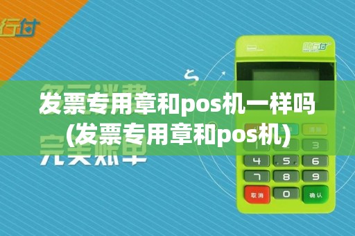 发票专用章和pos机一样吗(发票专用章和pos机)