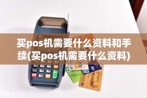买pos机需要什么资料和手续(买pos机需要什么资料)