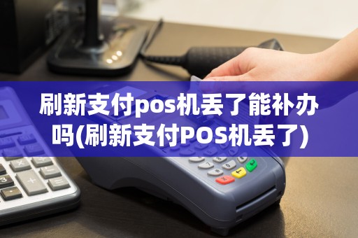 刷新支付pos机丢了能补办吗(刷新支付POS机丢了)