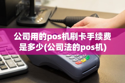公司用的pos机刷卡手续费是多少(公司法的pos机)