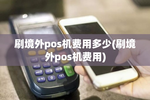 刷境外pos机费用多少(刷境外pos机费用)