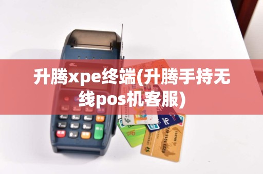 升腾xpe终端(升腾手持无线pos机客服)