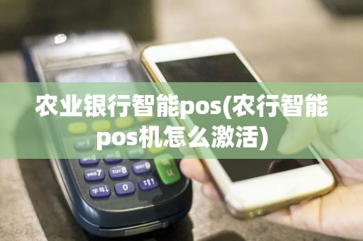 农业银行智能pos(农行智能pos机怎么激活)