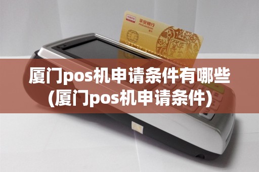 厦门pos机申请条件有哪些(厦门pos机申请条件)