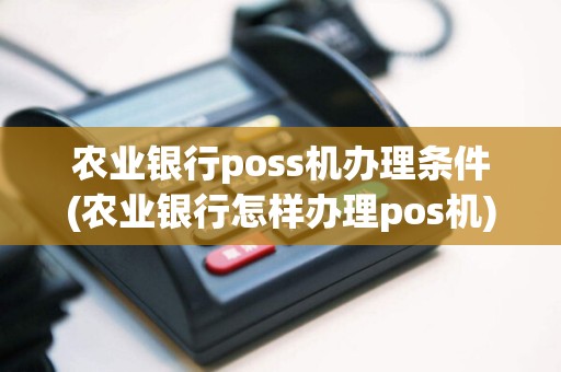 农业银行poss机办理条件(农业银行怎样办理pos机)