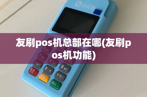 友刷pos机总部在哪(友刷pos机功能)
