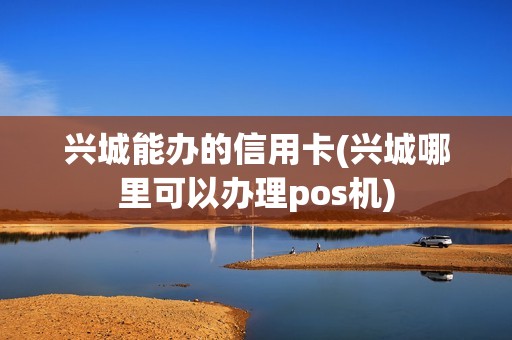 兴城能办的信用卡(兴城哪里可以办理pos机)
