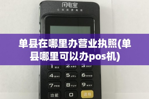 单县在哪里办营业执照(单县哪里可以办pos机)