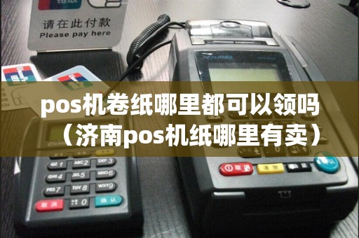 pos机卷纸哪里都可以领吗（济南pos机纸哪里有卖）