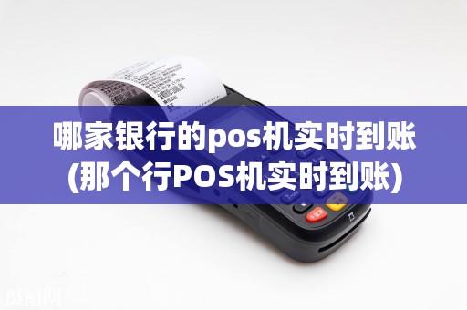 哪家银行的pos机实时到账(那个行POS机实时到账)