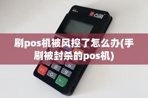 刷pos机被风控了怎么办(手刷被封杀的pos机)