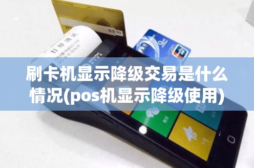 刷卡机显示降级交易是什么情况(pos机显示降级使用)