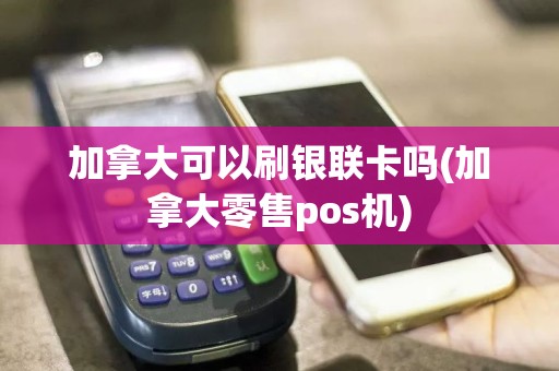 加拿大可以刷银联卡吗(加拿大零售pos机)