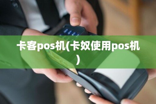 卡客pos机(卡奴使用pos机)